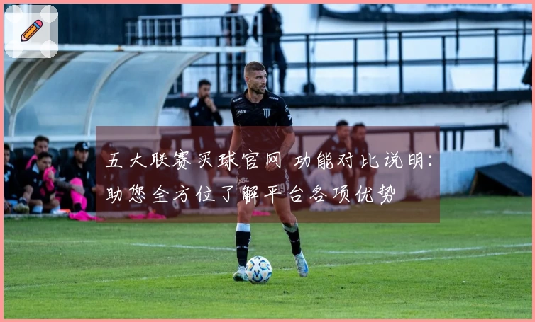 五大联赛买球官网 功能对比说明：助您全方位了解平台各项优势