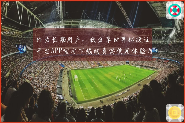 作为长期用户,我分享世界杯投注平台APP官方下载的真实使用体验与功能优势