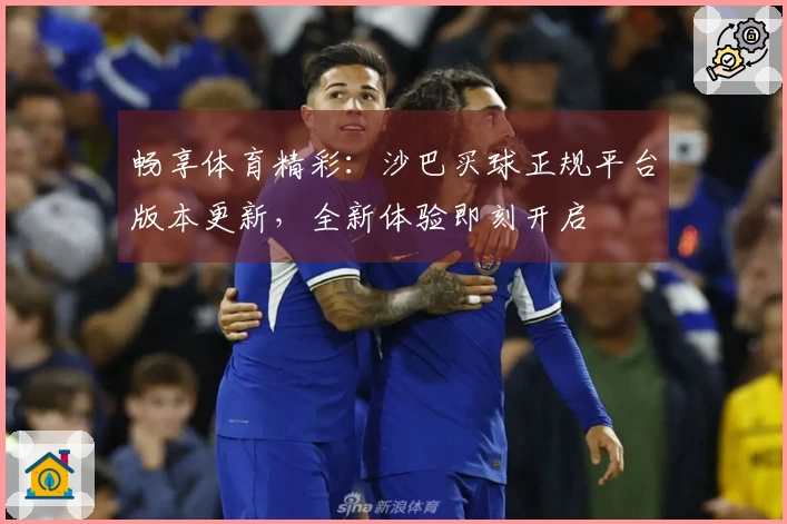 畅享体育精彩：沙巴买球正规平台版本更新，全新体验即刻开启