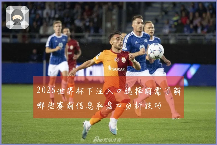 2026世界杯下注入口选择前需了解哪些赛前信息和盘口分析技巧