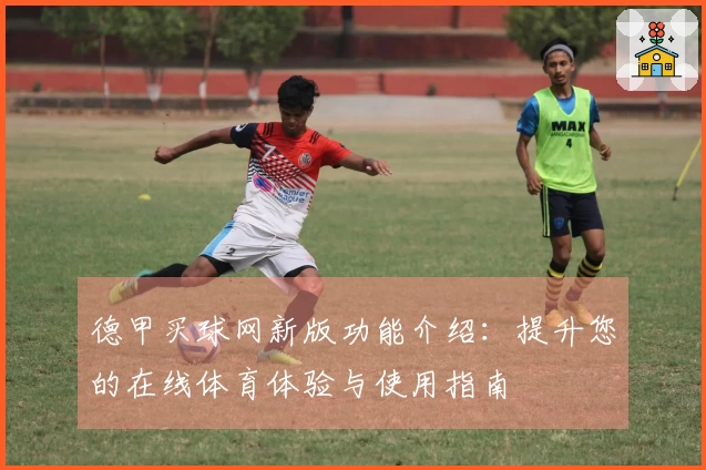 德甲买球网新版功能介绍：提升您的在线体育体验与使用指南