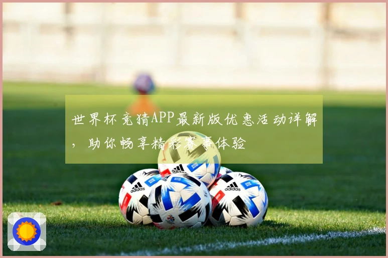 世界杯竞猜APP最新版优惠活动详解，助你畅享精彩赛事体验