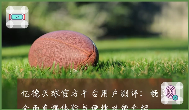 亿德买球官方平台用户测评：畅享全面直播体验与便捷功能介绍