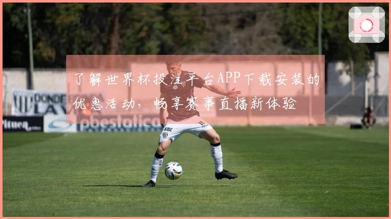 了解世界杯投注平台APP下载安装的优惠活动，畅享赛事直播新体验