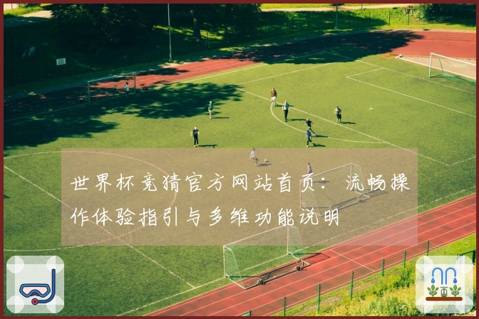 世界杯竞猜官方网站首页：流畅操作体验指引与多维功能说明