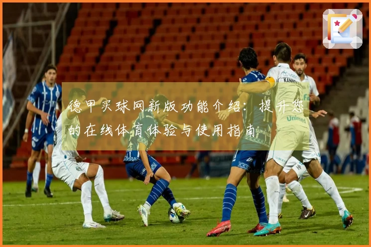 德甲买球网新版功能介绍：提升您的在线体育体验与使用指南