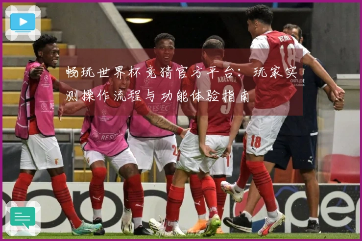 畅玩世界杯竞猜官方平台：玩家实测操作流程与功能体验指南