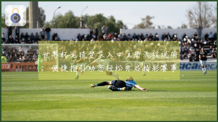 世界杯竞猜登录入口注册流程说明：便捷指引助您轻松开启精彩赛事
