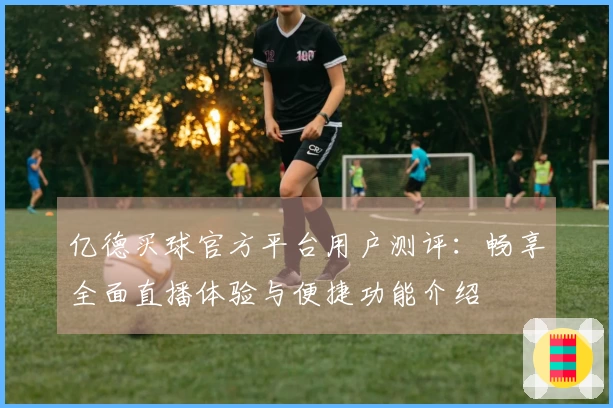 亿德买球官方平台用户测评：畅享全面直播体验与便捷功能介绍