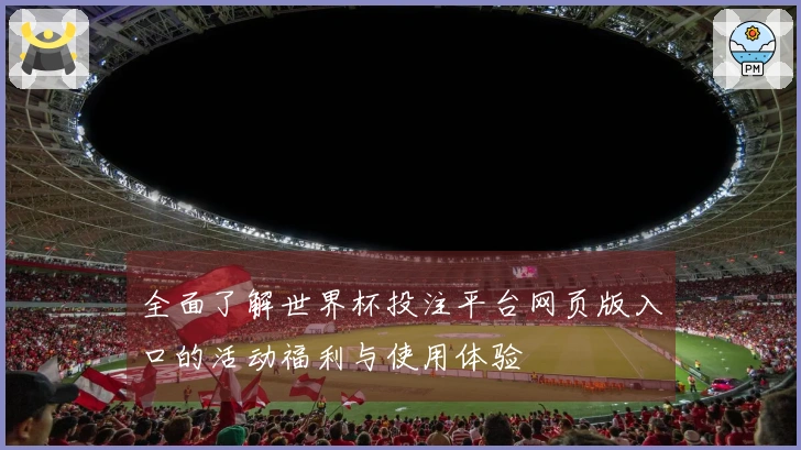 全面了解世界杯投注平台网页版入口的活动福利与使用体验