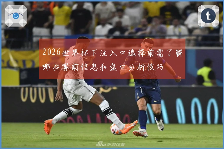 2026世界杯下注入口选择前需了解哪些赛前信息和盘口分析技巧