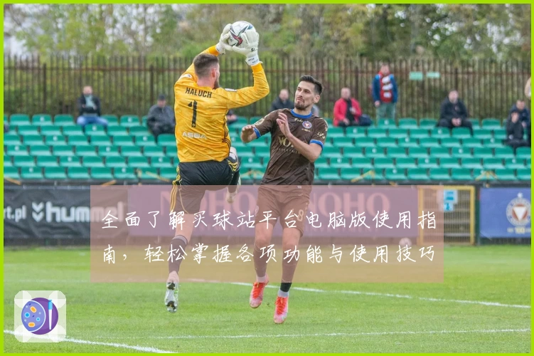 全面了解买球站平台电脑版使用指南，轻松掌握各项功能与使用技巧