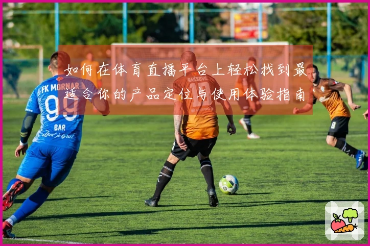 如何在体育直播平台上轻松找到最适合你的产品定位与使用体验指南