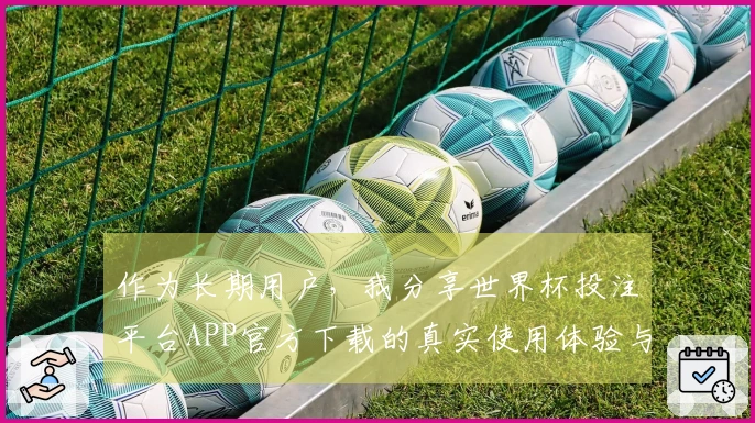 作为长期用户，我分享世界杯投注平台APP官方下载的真实使用体验与功能优势