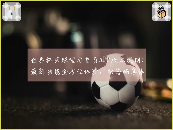 世界杯买球官方首页APP版本说明：最新功能全方位体验，助您畅享体育赛事精彩。