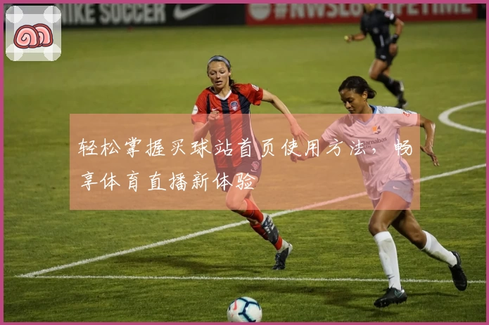 轻松掌握买球站首页使用方法，畅享体育直播新体验