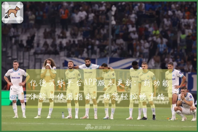 亿德买球平台APP版本更新:新功能体验与使用指南,助您轻松畅享精彩赛事