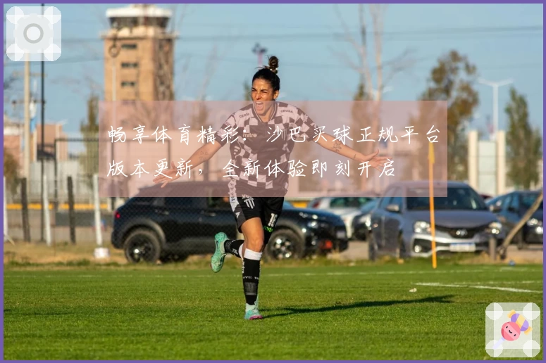 畅享体育精彩：沙巴买球正规平台版本更新，全新体验即刻开启