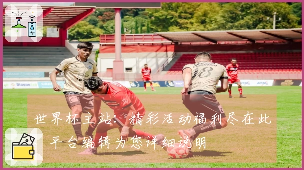 世界杯主站：精彩活动福利尽在此，平台编辑为您详细说明