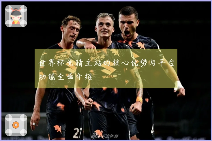 世界杯竞猜主站的核心优势与平台功能全面介绍
