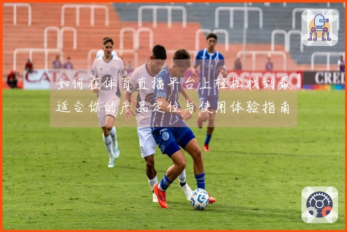 如何在体育直播平台上轻松找到最适合你的产品定位与使用体验指南