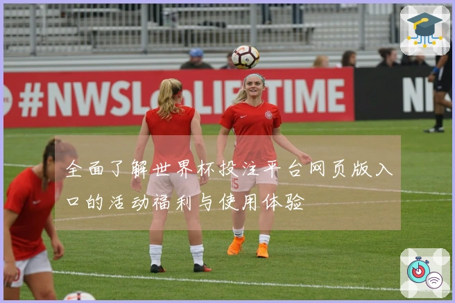 全面了解世界杯投注平台网页版入口的活动福利与使用体验