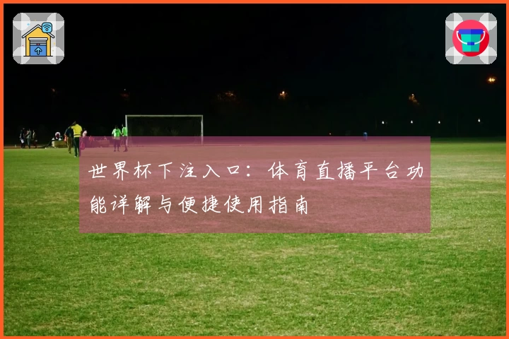 世界杯下注入口：体育直播平台功能详解与便捷使用指南