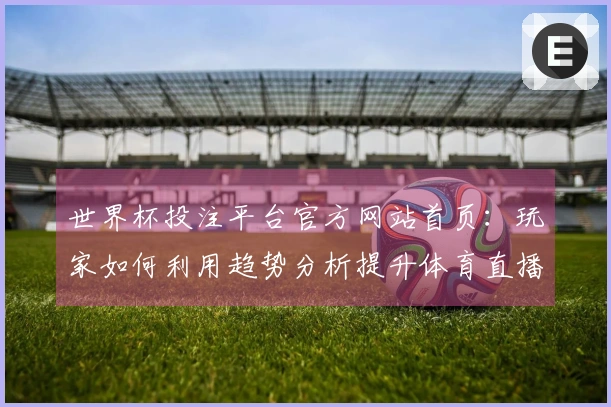 世界杯投注平台官方网站首页：玩家如何利用趋势分析提升体育直播体验