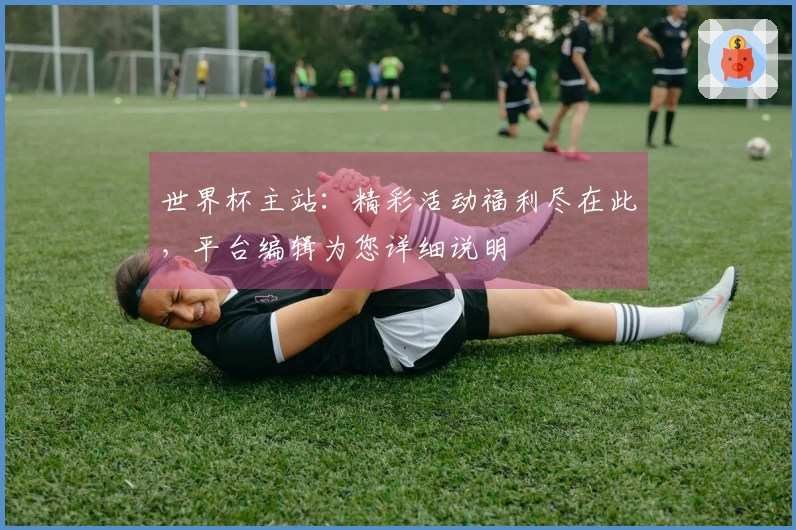 世界杯主站：精彩活动福利尽在此，平台编辑为您详细说明