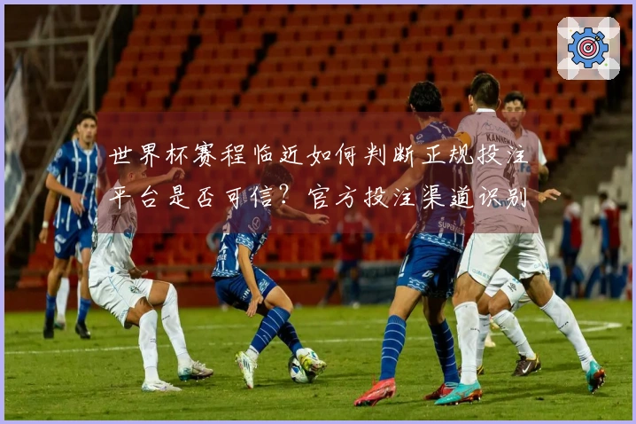 世界杯赛程临近如何判断正规投注平台是否可信？官方投注渠道识别指南