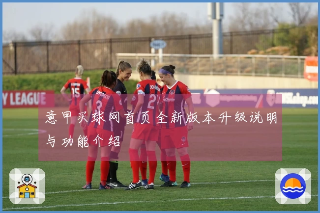 意甲买球网首页全新版本升级说明与功能介绍