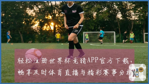 轻松注册世界杯竞猜APP官方下载，畅享及时体育直播与精彩赛事分析