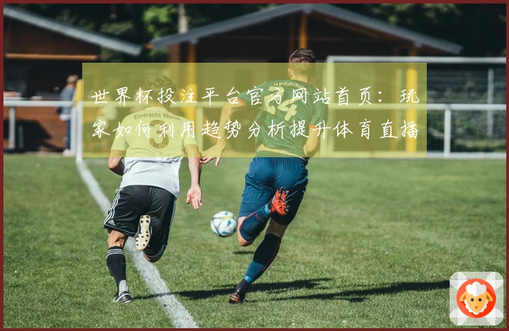 世界杯投注平台官方网站首页:玩家如何利用趋势分析提升体育直播体验