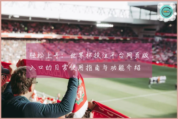 轻松上手：世界杯投注平台网页版入口的日常使用指南与功能介绍