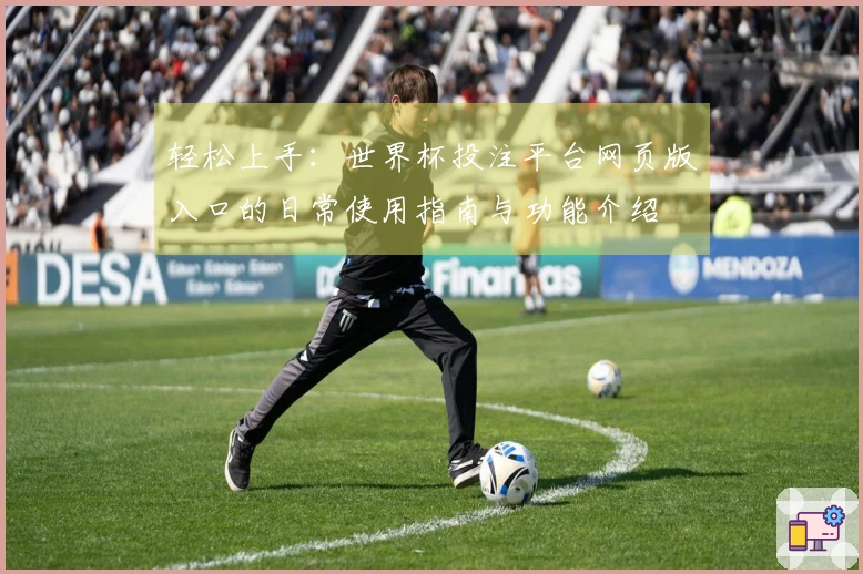 轻松上手：世界杯投注平台网页版入口的日常使用指南与功能介绍